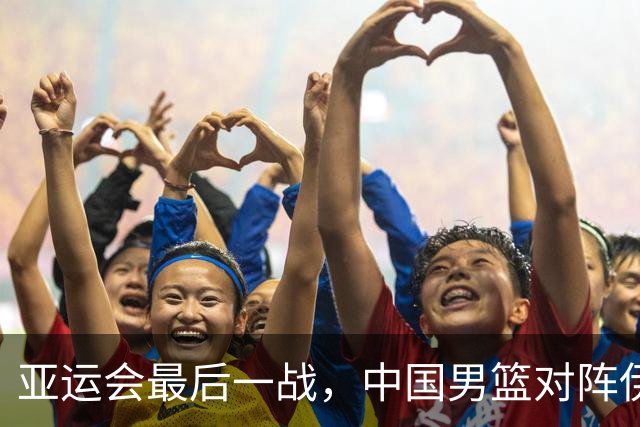 亚运会最后一战，中国男篮对阵伊朗男篮！输了创队史亚运最差排名