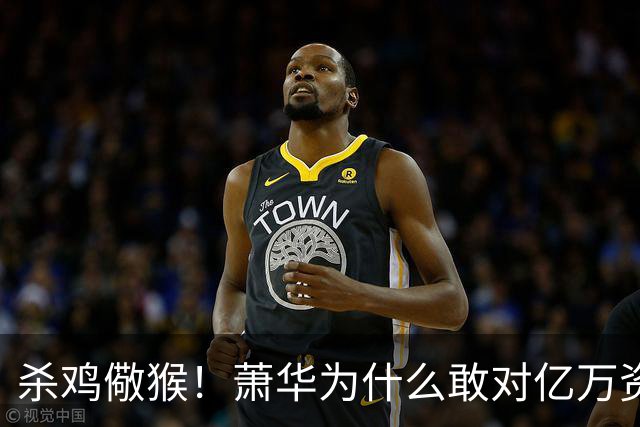 杀鸡儆猴！萧华为什么敢对亿万资产的老板下死手 却放过伦纳德？