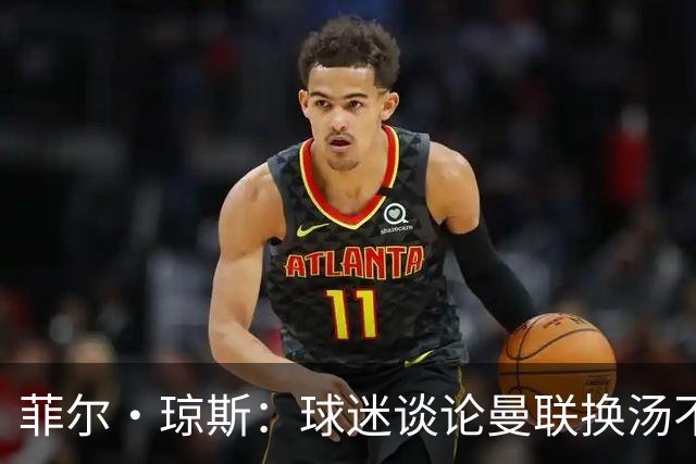 菲尔·琼斯：球迷谈论曼联换汤不换药的轮回，赢球才能改变舆论